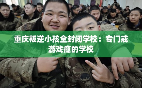 重庆叛逆小孩全封闭学校：专门戒游戏瘾的学校