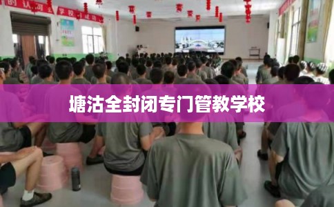 塘沽全封闭专门管教学校 塘沽全封闭专门管教学校