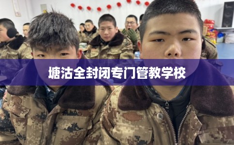 塘沽全封闭专门管教学校