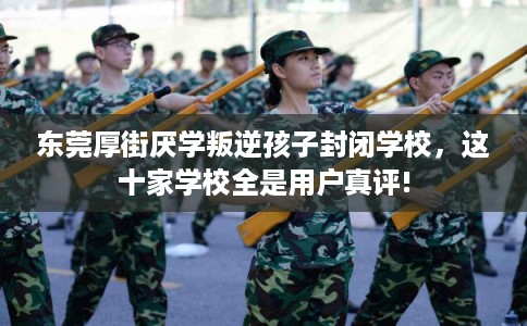 东莞厚街厌学叛逆孩子封闭学校,这十家学校全是用户真评! 东莞厚街厌学叛逆孩子封闭学校,这十家学校全是用户真评!