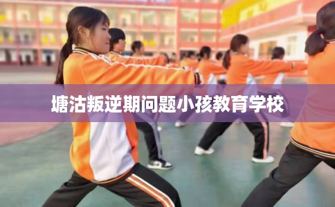 塘沽叛逆期问题小孩教育学校