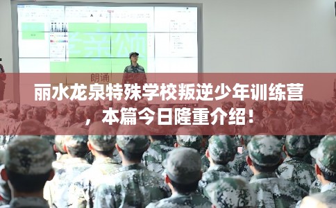 丽水龙泉特殊学校叛逆少年训练营，本篇今日隆重介绍！