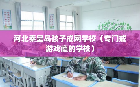 河北秦皇岛孩子戒网学校（专门戒游戏瘾的学校）