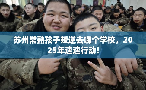 苏州常熟孩子叛逆去哪个学校，2025年速速行动!