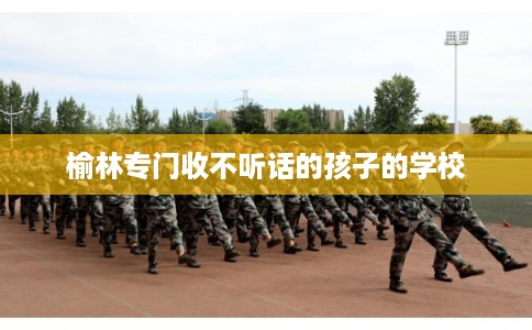 榆林专门收不听话的孩子的学校