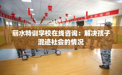 丽水特训学校在线咨询：解决孩子混迹社会的情况