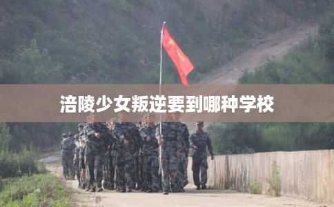 涪陵少女叛逆要到哪种学校