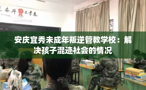 安庆宜秀未成年叛逆管教学校：解决孩子混迹社会的情况