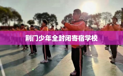 荆门少年全封闭寄宿学校