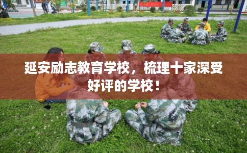 延安励志教育学校，梳理十家深受好评的学校！