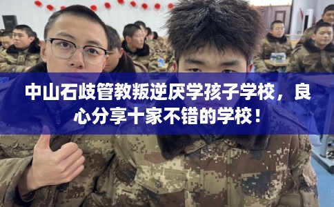 中山石歧管教叛逆厌学孩子学校，良心分享十家不错的学校！