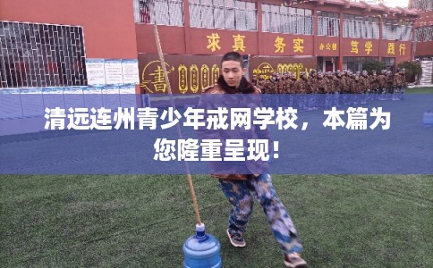 清远连州青少年戒网学校,本篇为您隆重呈现! 清远连州青少年戒网学校,本篇为您隆重呈现!