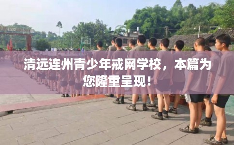 清远连州青少年戒网学校,本篇为您隆重呈现! 清远连州青少年戒网学校,本篇为您隆重呈现!