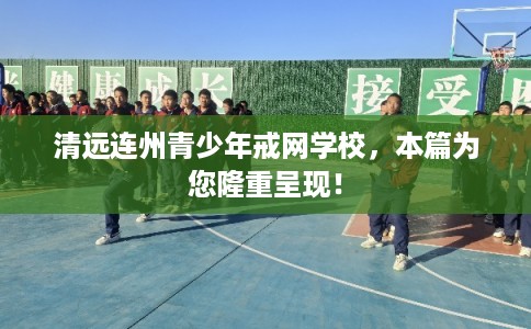 清远连州青少年戒网学校，本篇为您隆重呈现！