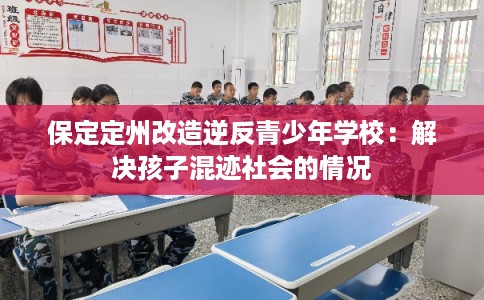 保定定州改造逆反青少年学校：解决孩子混迹社会的情况