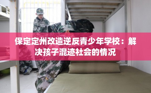 保定定州改造逆反青少年学校：解决孩子混迹社会的情况