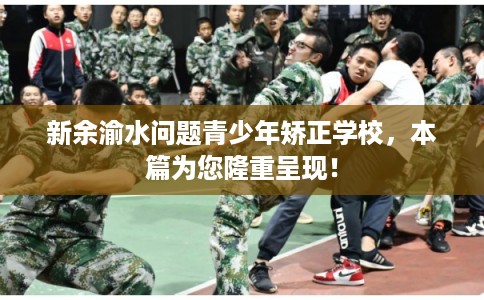 新余渝水问题青少年矫正学校，本篇为您隆重呈现！