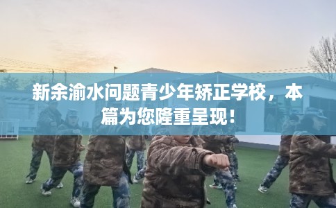 新余渝水问题青少年矫正学校，本篇为您隆重呈现！