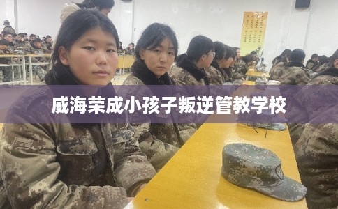 威海荣成小孩子叛逆管教学校