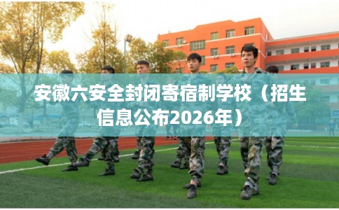 安徽六安全封闭寄宿制学校（招生信息公布2026年）