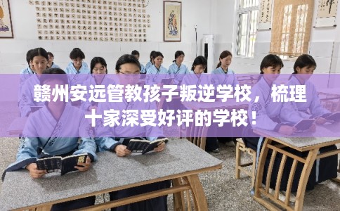 赣州安远管教孩子叛逆学校，梳理十家深受好评的学校！