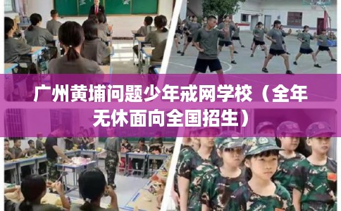 广州黄埔问题少年戒网学校（全年无休面向全国招生）