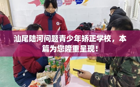 汕尾陆河问题青少年矫正学校，本篇为您隆重呈现！