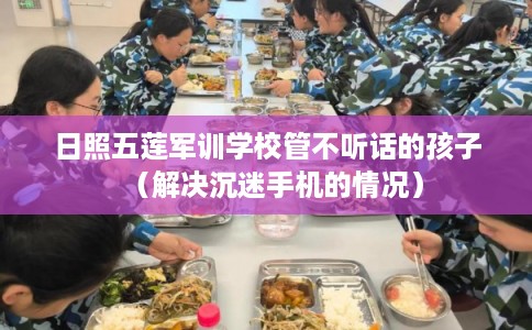日照五莲军训学校管不听话的孩子（解决沉迷手机的情况）
