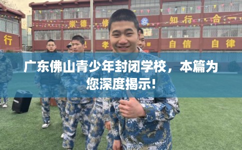 广东佛山青少年封闭学校,本篇为您深度揭示! 广东佛山青少年封闭学校,本篇为您深度揭示!