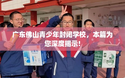 广东佛山青少年封闭学校,本篇为您深度揭示! 广东佛山青少年封闭学校,本篇为您深度揭示!