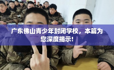 广东佛山青少年封闭学校，本篇为您深度揭示!