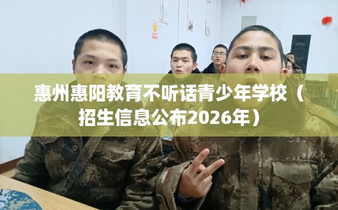 惠州惠阳教育不听话青少年学校（招生信息公布2026年）
