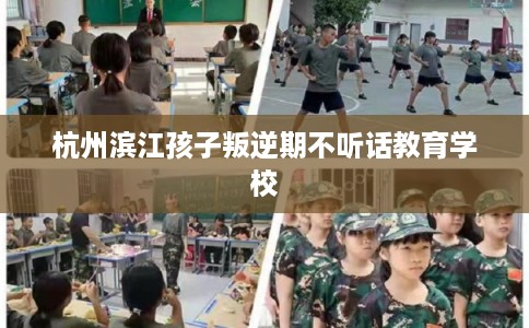 杭州滨江孩子叛逆期不听话教育学校