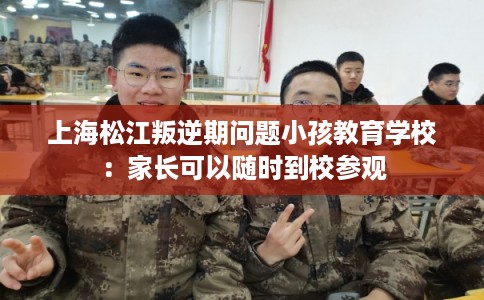 上海松江叛逆期问题小孩教育学校：家长可以随时到校参观