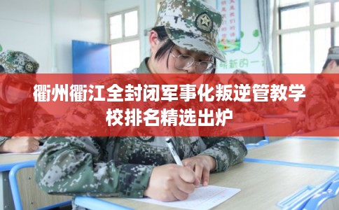 衢州衢江全封闭军事化叛逆管教学校排名精选出炉