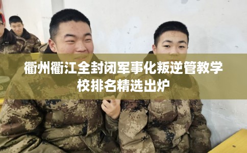 衢州衢江全封闭军事化叛逆管教学校排名精选出炉