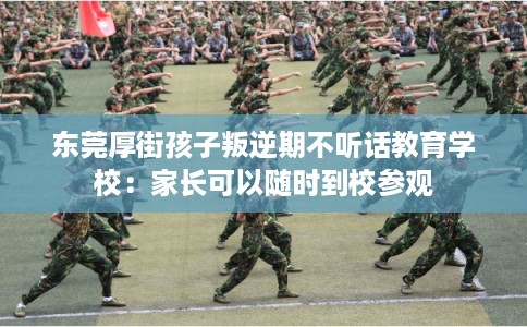 东莞厚街孩子叛逆期不听话教育学校：家长可以随时到校参观