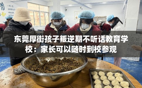 东莞厚街孩子叛逆期不听话教育学校：家长可以随时到校参观