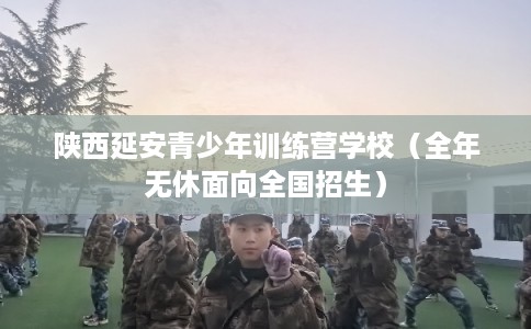 陕西延安青少年训练营学校（全年无休面向全国招生）