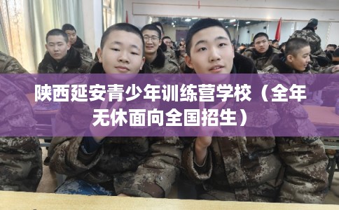 陕西延安青少年训练营学校（全年无休面向全国招生）