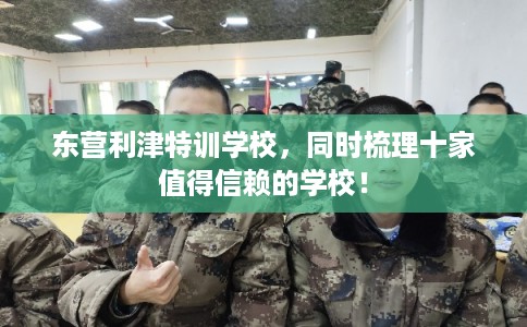 东营利津特训学校，同时梳理十家值得信赖的学校！