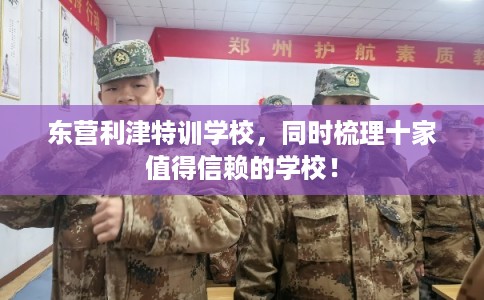 东营利津特训学校，同时梳理十家值得信赖的学校！