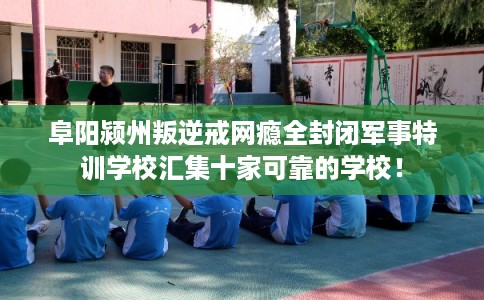 阜阳颍州叛逆戒网瘾全封闭军事特训学校汇集十家可靠的学校！
