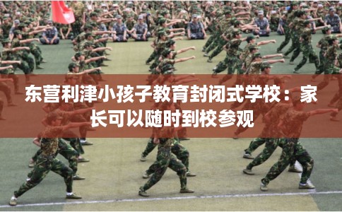 东营利津小孩子教育封闭式学校：家长可以随时到校参观