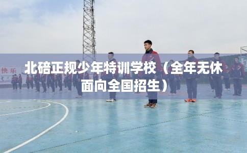 北碚正规少年特训学校（全年无休面向全国招生）