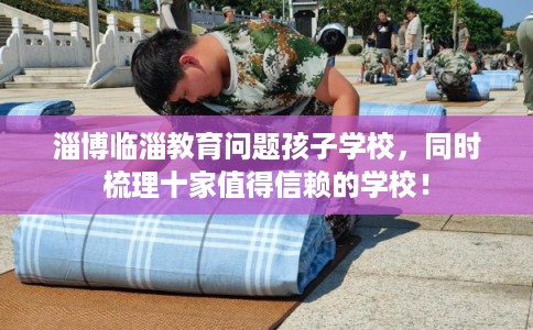 淄博临淄教育问题孩子学校,同时梳理十家值得信赖的学校! 淄博临淄教育问题孩子学校,同时梳理十家值得信赖的学校!