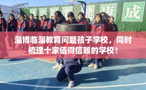 淄博临淄教育问题孩子学校,同时梳理十家值得信赖的学校! 淄博临淄教育问题孩子学校,同时梳理十家值得信赖的学校!