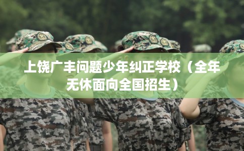 上饶广丰问题少年纠正学校（全年无休面向全国招生）