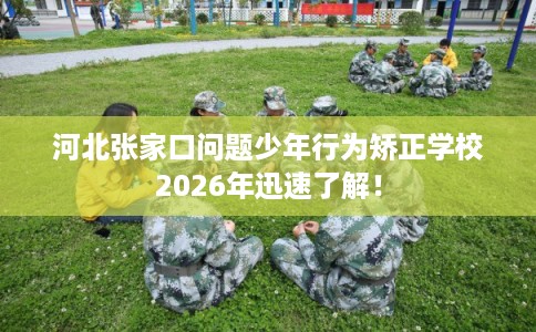 河北张家口问题少年行为矫正学校2026年迅速了解! 河北张家口问题少年行为矫正学校2026年迅速了解!