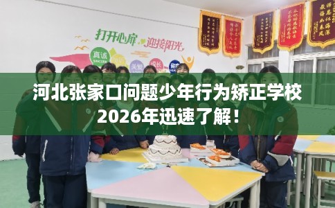河北张家口问题少年行为矫正学校2026年迅速了解! 河北张家口问题少年行为矫正学校2026年迅速了解!